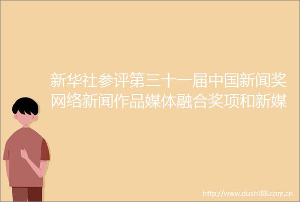 新华社参评第三十一届新闻奖网络新闻作品媒体融合奖项和新媒体新闻专栏作品公示