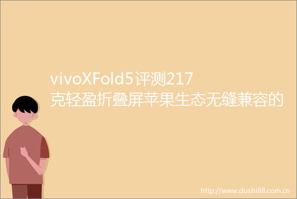 vivoXFold5评测217克轻盈折叠屏苹果生态无缝兼容的全能机