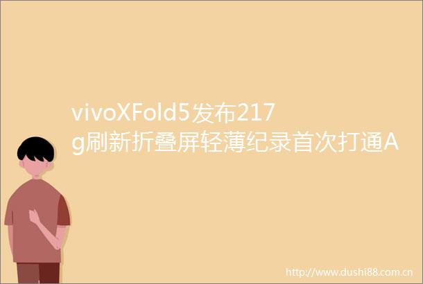 vivoXFold5发布217g刷新折叠屏轻薄纪录首次打通AppleWatch连接