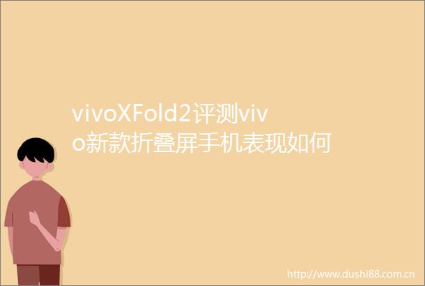 vivoXFold2评测vivo新款折叠屏手机表现如何