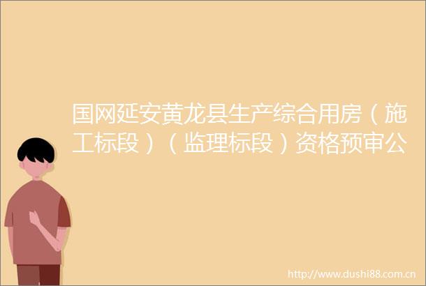 国网延安黄龙县生产综合用房（施工标段）（监理标段）资格预审公告