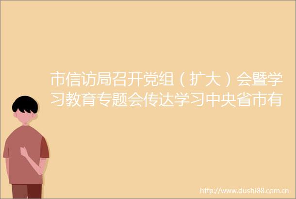 市局召开党组（扩大）会暨学习教育专题会传达学习中央省市有关精神对学习教育工作进行再强调再部署