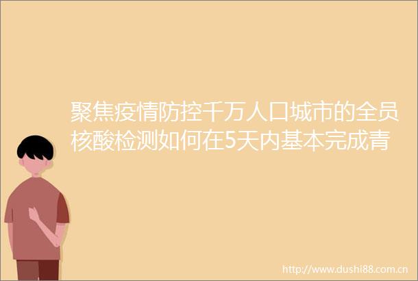 聚焦疫情防控千万人口城市的全员核酸检测如何在5天内基本完成青岛全员核酸检测观察