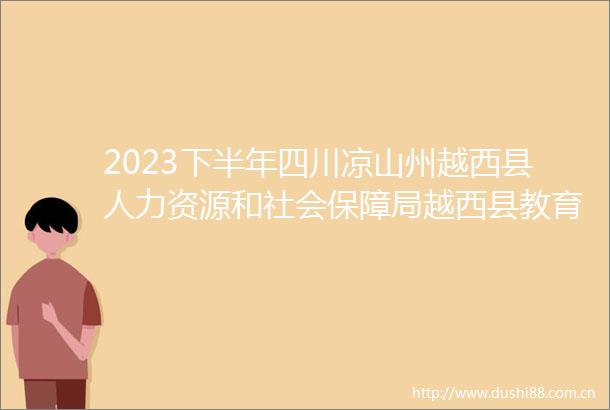 2023下半年四川凉山州越西县人力资源和社会保障局越西县教育体育和科学技术局考试招聘中小学教师100人公告