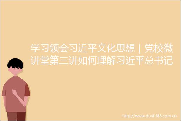 学习领会文化思想｜党校微讲堂第三讲如何理解总书记对宣传思想文化工作提出的七个着力的要求