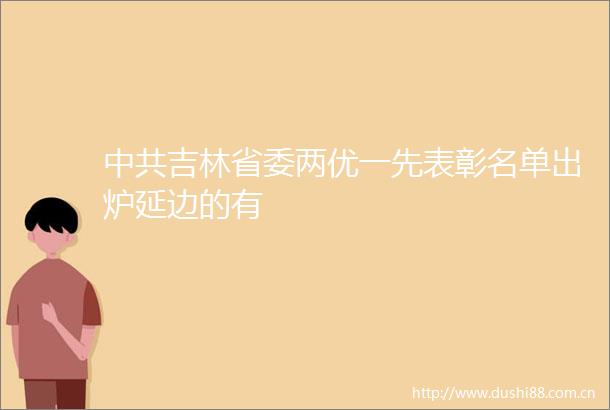 吉林省委两优一先表彰名单出炉延边的有