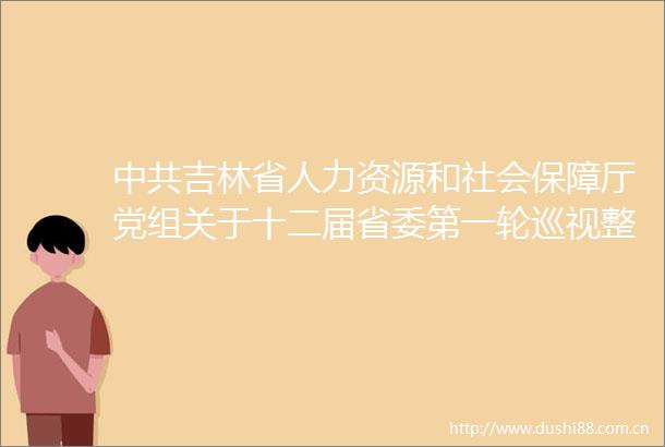 吉林省人力资源和社会保障厅党组关于十二届省委第一轮巡视整改进展情况的通报