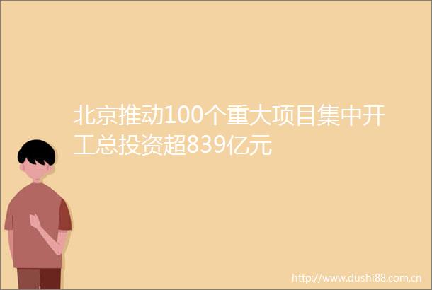 北京推动100个重大项目集中开工总投资超839亿元