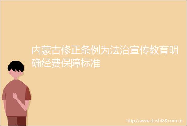 内蒙古修正条例为法治宣传教育明确经费保障标准