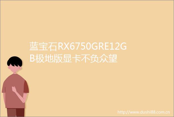 蓝宝石RX6750GRE12GB极地版显卡不负众望