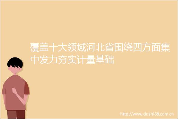覆盖十大领域河北省围绕四方面集中发力夯实计量基础