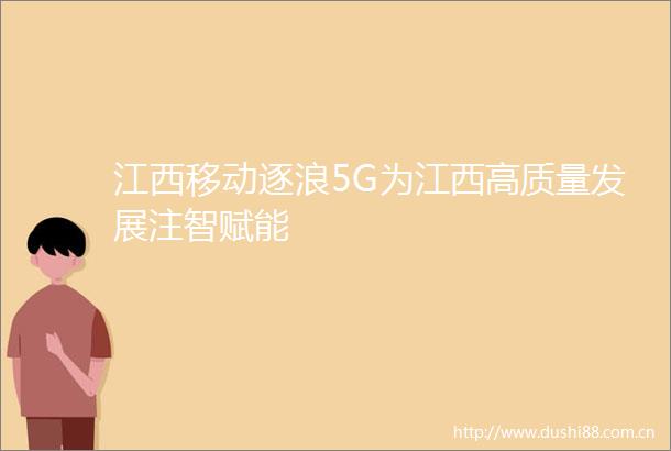 江西移动逐浪5G为江西高质量发展注智赋能