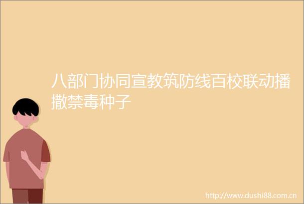 八部门协同宣教筑防线百校联动播撒禁毒种子