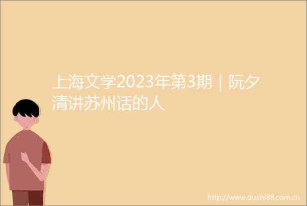 上海文学2023年第3期｜阮夕清讲苏州话的人