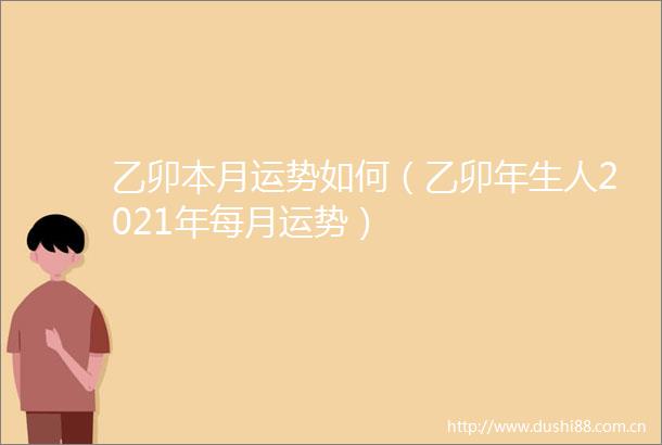 乙卯本月运势如何（乙卯年生人2021年每月运势）