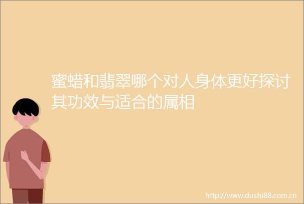 蜜蜡和翡翠哪个对人身体更好探讨其功效与适合的属相