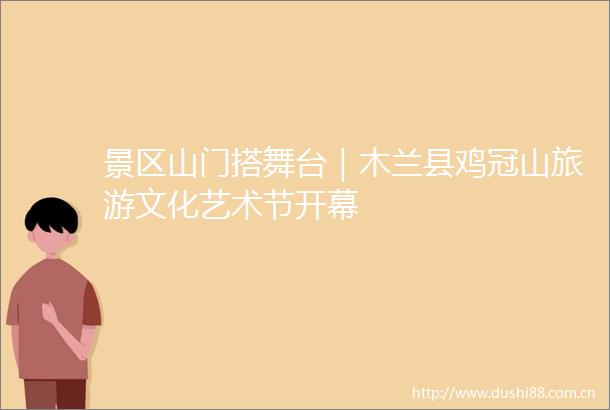景区山门搭舞台｜木兰县鸡冠山旅游文化艺术节开幕