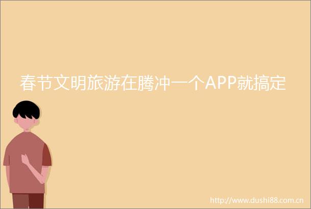 春节文明旅游在腾冲一个APP就搞定