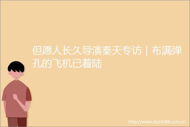 但愿人长久导演秦天专访｜布满弹孔的飞机已着陆