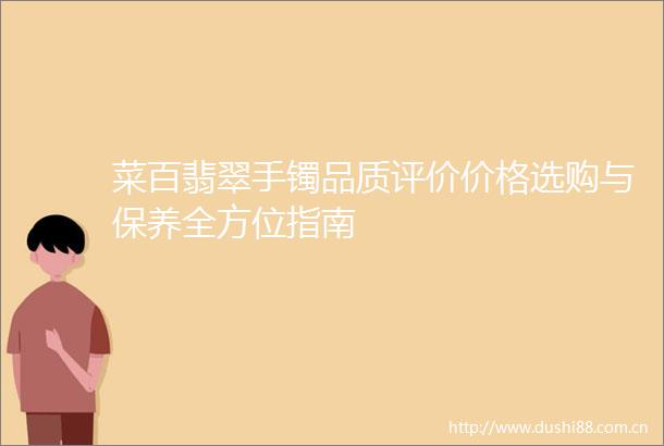 菜百翡翠手镯品质评价价格选购与保养全方位指南