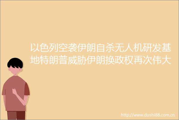 以色列空袭伊朗无人机研发基地特朗普威胁伊朗换再次伟大伊朗官员事情未到终局