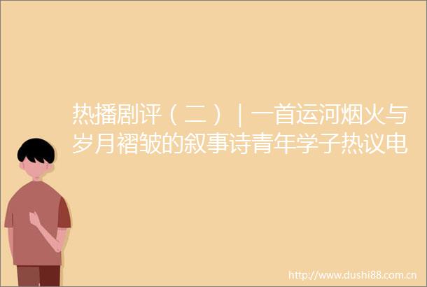 热播剧评（二）｜一首运河烟火与岁月褶皱的叙事诗青年学子热议电视剧北上