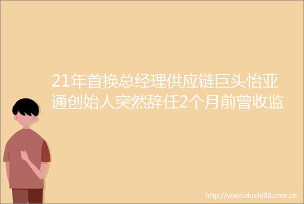 21年首换总经理供应链巨头怡亚通创始人突然辞任2个月前曾收监管警示函