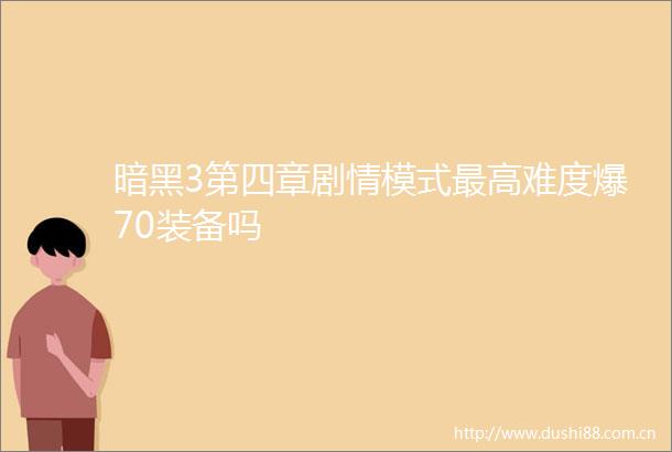 暗黑3第四章剧情模式最高难度爆70装备吗