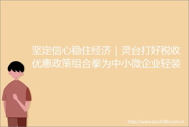坚定信心稳住经济｜灵台打好税收优惠政策组合拳为中小微企业轻装快跑添动力