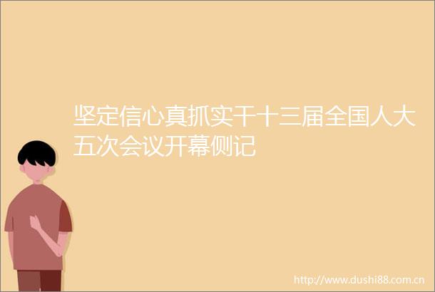 坚定信心真抓实干十三届全国人大五次会议开幕侧记