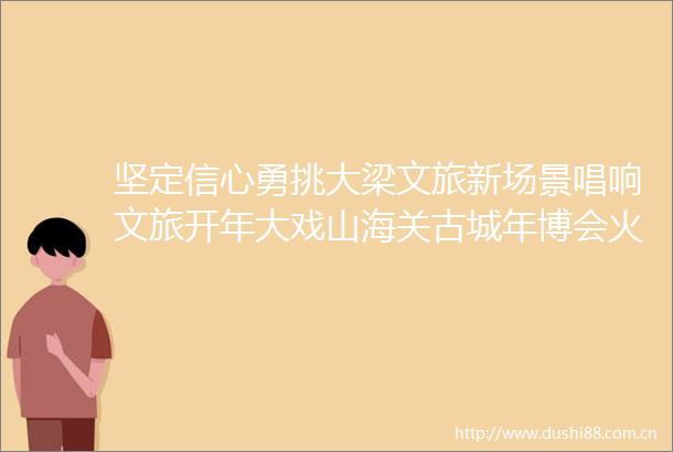 坚定信心勇挑大梁文旅新场景唱响文旅开年大戏山海关古城年博会火爆出圈