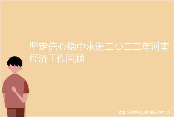坚定信心稳中求进二〇二二年河南经济工作回顾