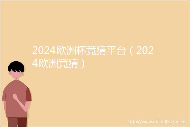 2024欧洲杯竞猜平台（2024欧洲竞猜）