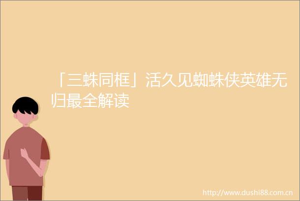「三蛛同框」活久见蜘蛛侠英雄无归最全解读