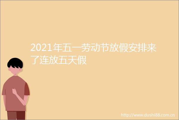 2021年五一劳动节放假安排来了连放五天假
