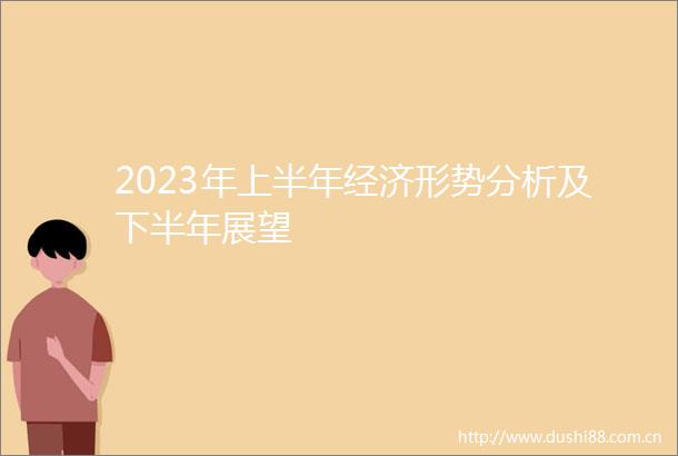 2023年上半年经济形势分析及下半年展望