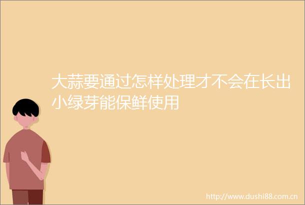 大蒜要通过怎样处理才不会在长出小绿芽能保鲜使用