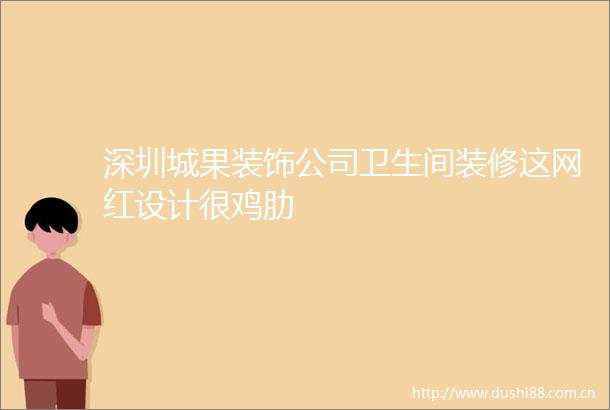 深圳城果装饰公司卫生间装修这网红设计很鸡肋