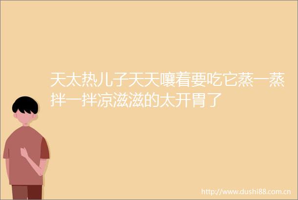 天太热儿子天天嚷着要吃它蒸一蒸拌一拌凉滋滋的太开胃了