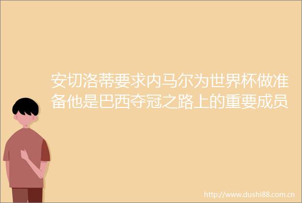 安切洛蒂要求内马尔为世界杯做准备他是巴西夺冠之路上的重要成员