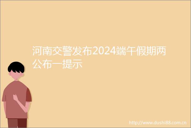 河南发布2024端午假期两公布一提示