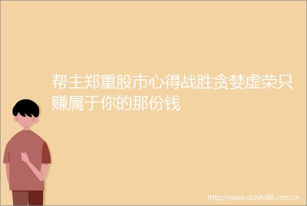 帮主郑重股市心得战胜贪婪虚荣只赚属于你的那份钱