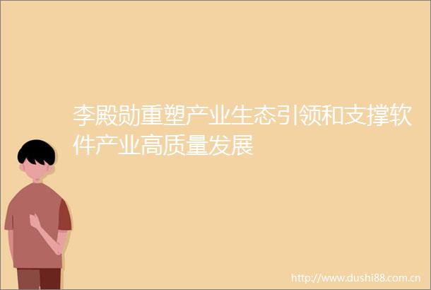 李殿勋重塑产业生态引领和支撑软件产业高质量发展