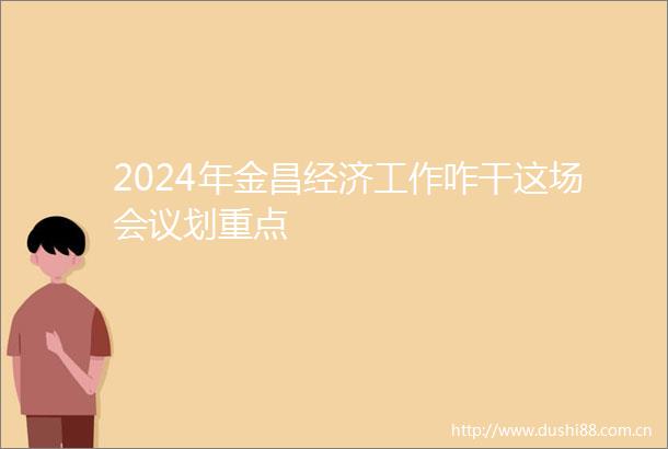 2024年金昌经济工作咋干这场会议划重点