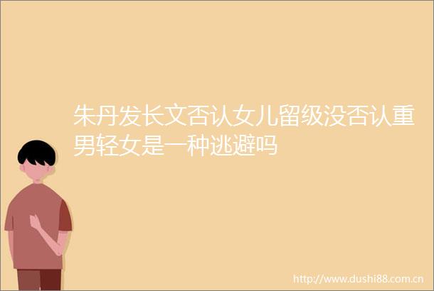 朱丹发长文否认女儿留级没否认重男轻女是一种逃避吗