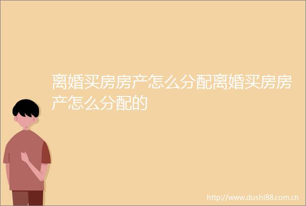 离婚买房房产怎么分配离婚买房房产怎么分配的
