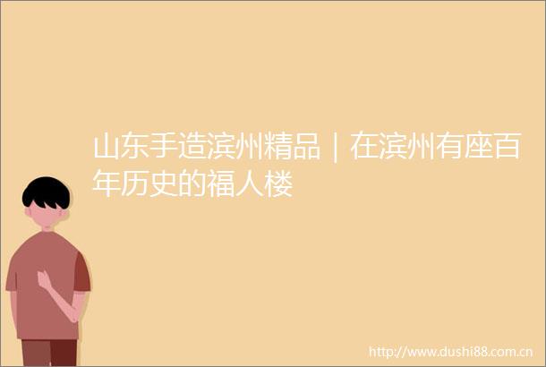 山东手造滨州精品｜在滨州有座百年历史的福人楼