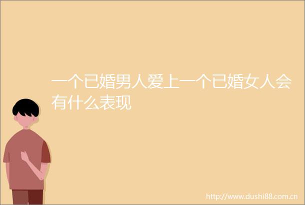 一个已婚男人爱上一个已婚女人会有什么表现