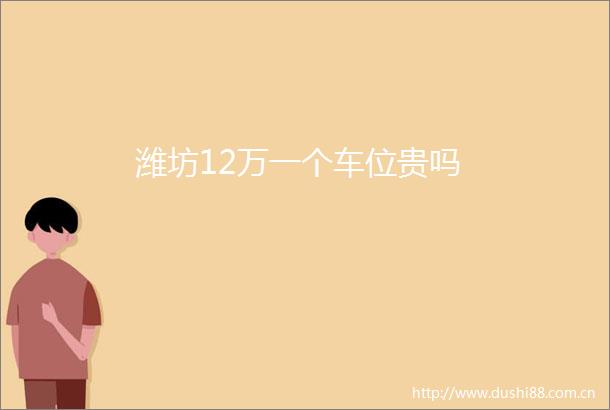 潍坊12万一个车位贵吗