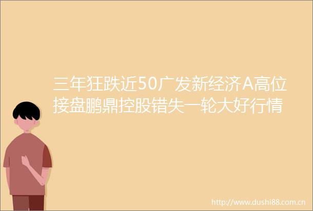 三年狂跌近50广发新经济A高位接盘鹏鼎控股错失一轮大好行情